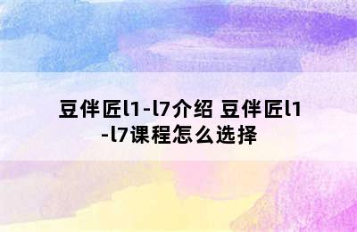 豆伴匠l1-l7介绍 豆伴匠l1-l7课程怎么选择